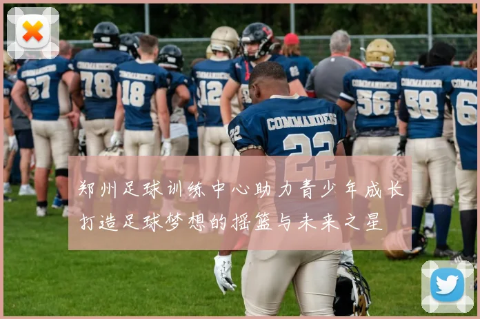 郑州足球训练中心助力青少年成长打造足球梦想的摇篮与未来之星