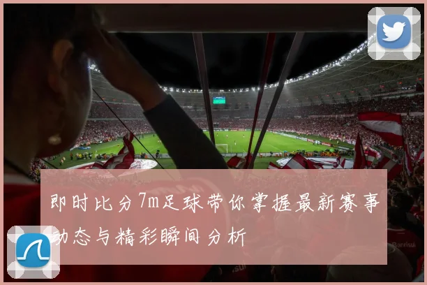 即时比分7m足球带你掌握最新赛事动态与精彩瞬间分析