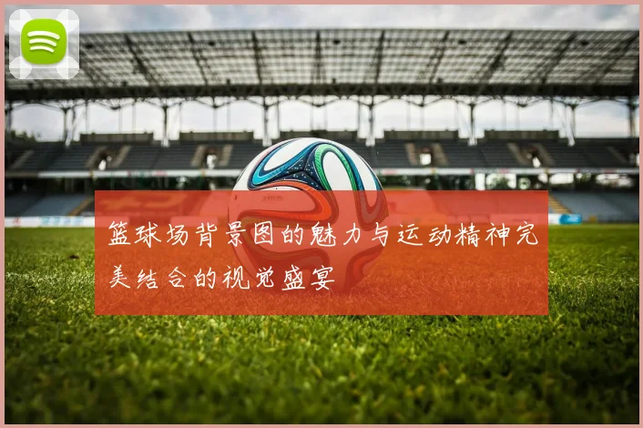篮球场背景图的魅力与运动精神完美结合的视觉盛宴