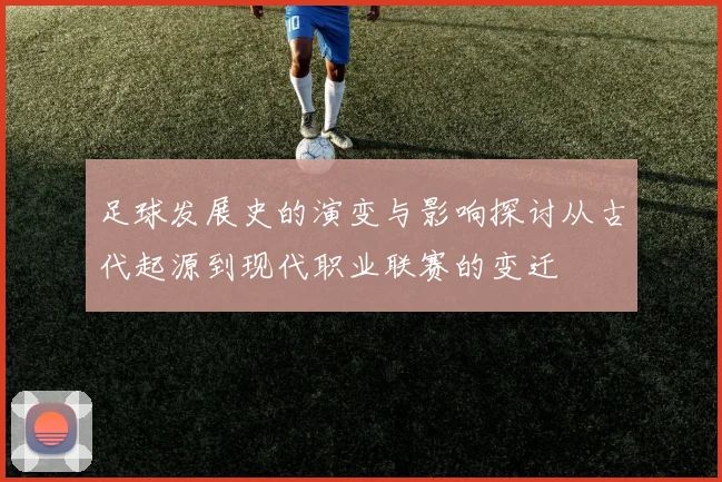 足球发展史的演变与影响探讨从古代起源到现代职业联赛的变迁